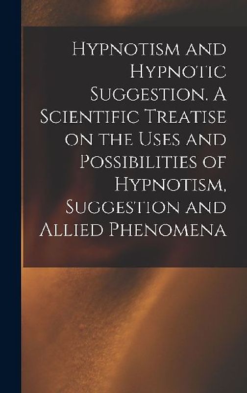 Hypnotism and Hypnotic Suggestion. A Scientific Treatise on the Uses and Possibilities of Hypnotism, Suggestion and Allied Phenomena