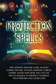 Protection Spells: The Ultimate Defense Guide against Curses, Psychic Attacks, Demonic Forces, Gossip, along with How You Can Use Wiccan Magick to ... Your Friends and Loved Ones (Magic Spells)