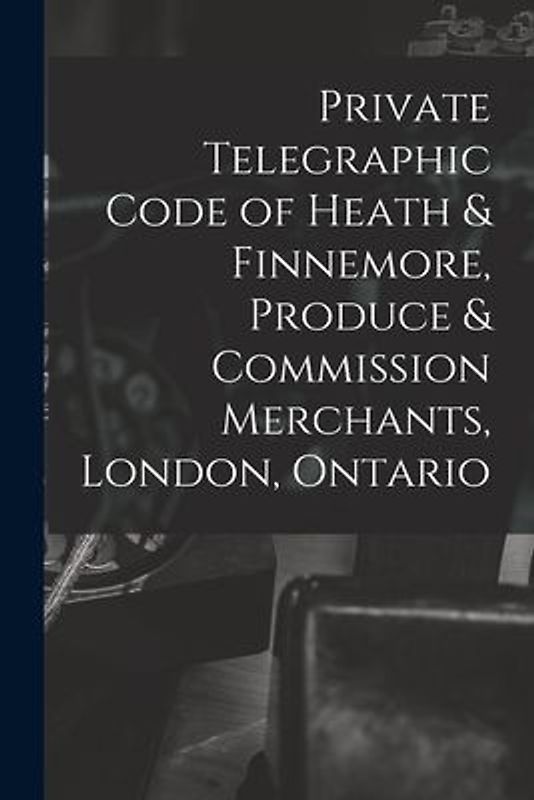Private Telegraphic Code of Heath & Finnemore, Produce & Commission Merchants, London, Ontario [microform]