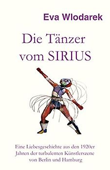 Die Tänzer vom Sirius: Eine Liebesgeschichte aus den 1920er Jahren der turbulenten Künstlerszene von Berlin und Hamburg