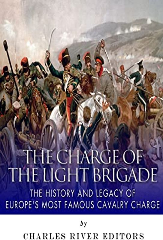 The Charge of the Light Brigade: The History and Legacy of Europe’s Most Famous Cavalry Charge