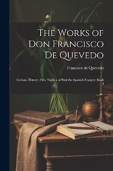 The Works of Don Francisco De Quevedo: Curious History of the Night a of Paul the Spanish Sharper. Book I