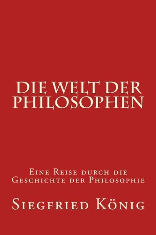 Die Welt der Philosophen: Eine Reise durch die Geschichte der Philosophie - König, Siegfried