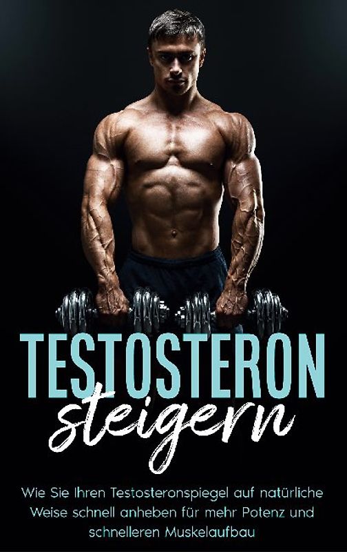 Testosteron steigern: Wie Sie Ihren Testosteronspiegel auf natürliche Weise schnell anheben für mehr Potenz und schnelleren Muskelaufbau