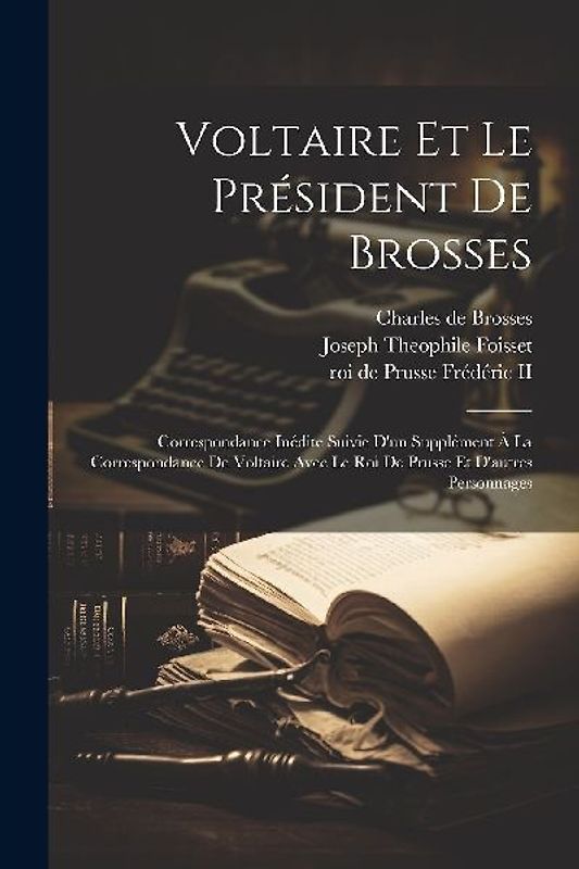 Voltaire Et Le Président De Brosses: Correspondance Inédite Suivie D'un Supplément À La Correspondance De Voltaire Avec Le Roi De Prusse Et D'autres P