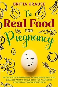 The Real Food for Pregnancy: The cookbook for pregnant women - with 80 delicious, balanced and nutritious dishes for a safe birth! A Guide from Conception to Birth