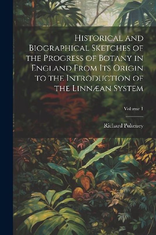 Historical and Biographical Sketches of the Progress of Botany in England From Its Origin to the Introduction of the Linnæan System; Volume 1