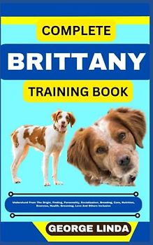 COMPLETE BRITTANY TRAINING BOOK: Understand From The Origin, Finding, Personality, Socialization, Breeding, Care, Nutrition, Exercise, Health, Grooming, Love And Others Inclusive