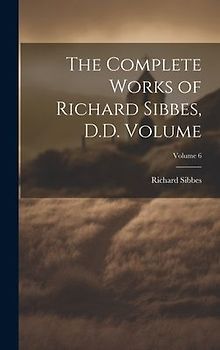 The Complete Works of Richard Sibbes, D.D. Volume; Volume 6