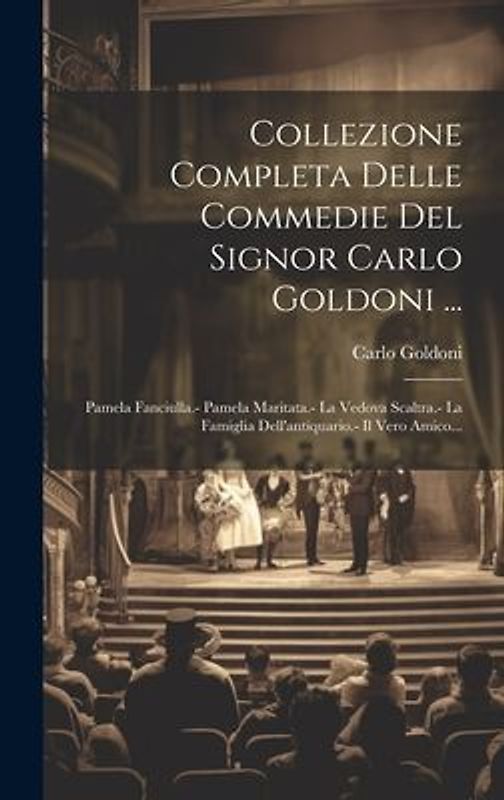 Collezione Completa Delle Commedie Del Signor Carlo Goldoni ...: Pamela Fanciulla.- Pamela Maritata.- La Vedova Scaltra.- La Famiglia Dell'antiquario.