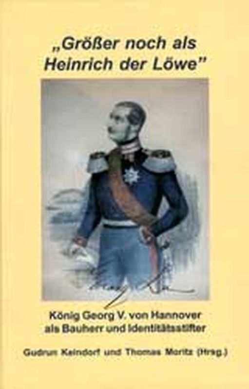 "Grösser noch als Heinrich der Löwe" - König Georg V. von Hannover als Bauherr und Identitätsstifter