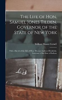 The Life of Hon. Samuel Jones Tilden, Governor of the State of New York; With a Sketch of the Life of Hon. Thomas Andrews Hendricks, Governor of the State of Indiana