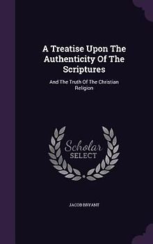 A Treatise Upon The Authenticity Of The Scriptures: And The Truth Of The Christian Religion