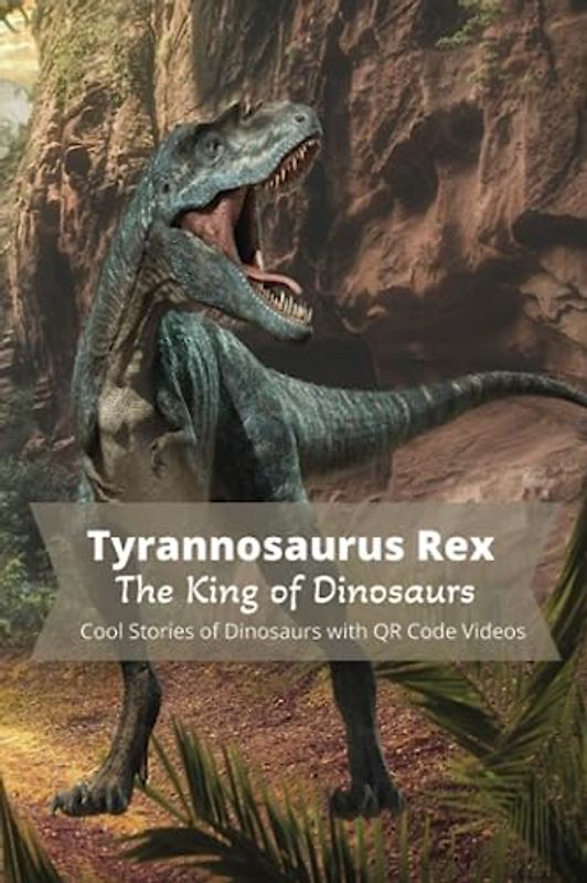 Tyrannosaurus Rex - The King of Dinosaurs: Cool Stories of Dinosaurs with QR Code Videos