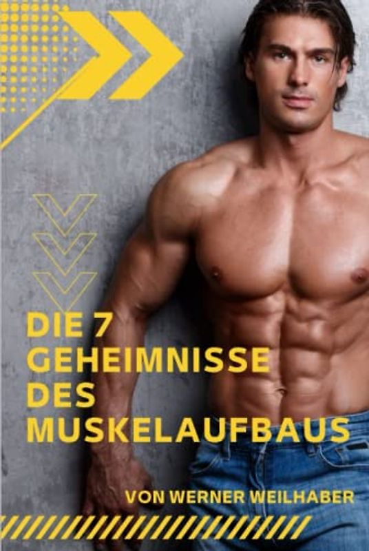 Die 7 Geheimnisse des Muskelaufbaus: Wie Sie mit einem leichten Krafttraining, gezielter Ernährung und gesunder Nahrungsergänzung in wenigen Wochen einen bewundernswerten, muskulösen Körper aufbauen