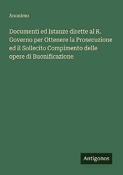 Documenti ed Istanze dirette al R. Governo per Ottenere la Prosecuzione ed il Sollecito Compimento delle opere di Buonificazione