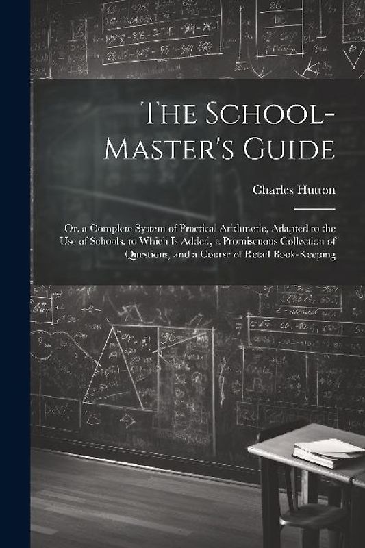 The School-Master's Guide: Or, a Complete System of Practical Arithmetic, Adapted to the Use of Schools. to Which Is Added, a Promiscuous Collect