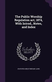 The Public Worship Regulation act, 1874, With Introd., Notes, and Index