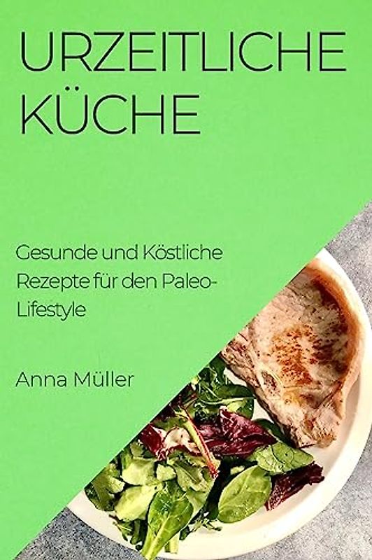 Urzeitliche Küche: Gesunde und Köstliche Rezepte für den Paleo-Lifestyle