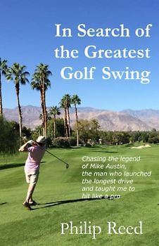 In Search of the Greatest Golf Swing: Chasing the Legend of Mike Austin, the Man Who Launched the World's Longest Drive and Taught Me to Hit Like a Pro