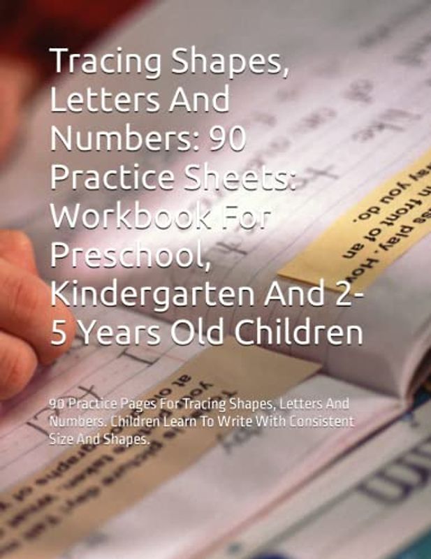 Tracing Shapes, Letters And Numbers: 90 Practice Sheets: Workbook For Preschool, Kindergarten And 2-5 Years Old Children: 90 Practice Pages For ... To Write With Consistent Size And Shapes.