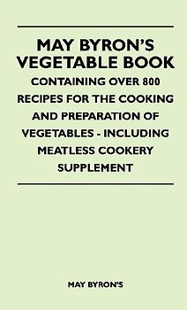 May Byron's Vegetable Book - Containing Over 800 Recipes For The Cooking And Preparation Of Vegetables - Including Meatless Cookery Supplement