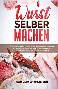 Wurst selber machen: Schritt für Schritt erfolgreich zum Wursten, Räuchern und Pökeln. Wie Sie Salami, Bratwurst, Currywurst, Chorizo und Co selber herstellen können.