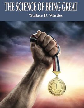 The Science of Being Great: Complete and Unabridged (Wallace D. Wattles Science of Series, Band 3)