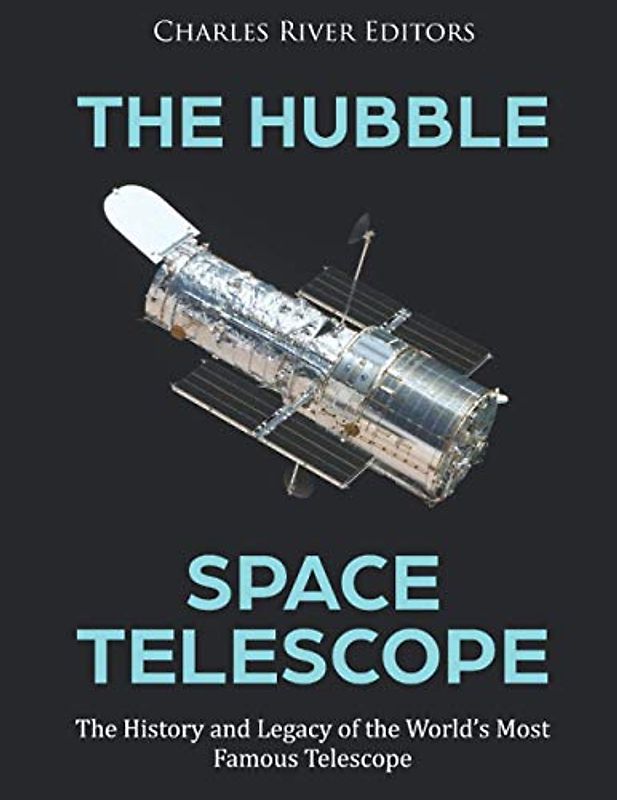 The Hubble Space Telescope: The History and Legacy of the World’s Most Famous Telescope