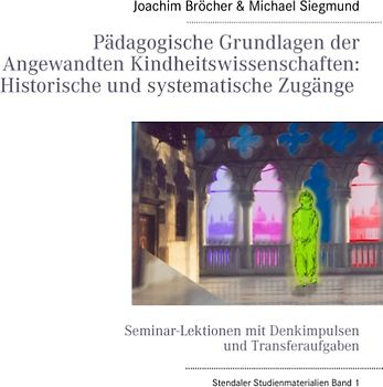 Pädagogische Grundlagen der Angewandten Kindheitswissenschaften: Historische und systematische Zugänge. Stendaler Studienmaterialien Band 1. Seminar-Lektionen mit Denkimpulsen und Transferaufgaben