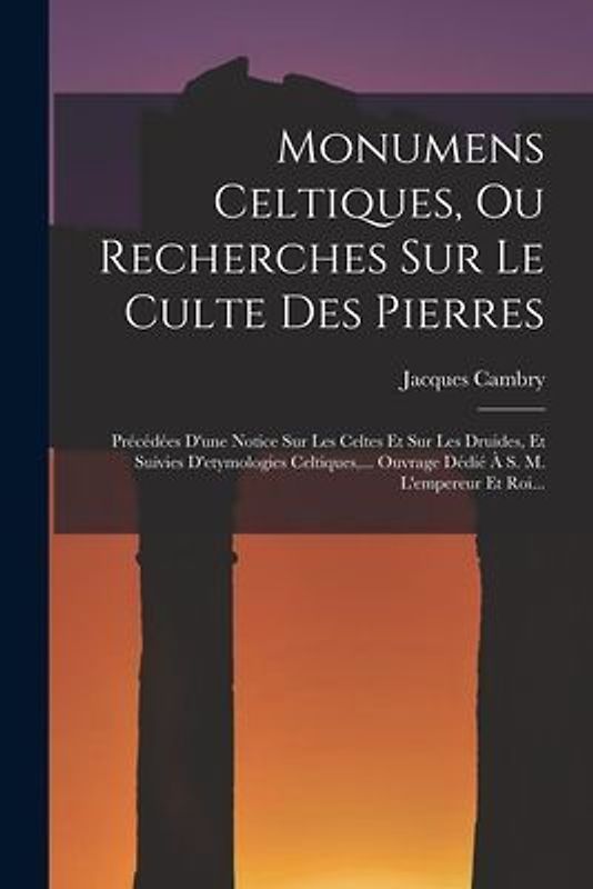 Monumens Celtiques, Ou Recherches Sur Le Culte Des Pierres: Précédées D'une Notice Sur Les Celtes Et Sur Les Druides, Et Suivies D'etymologies Celtiqu