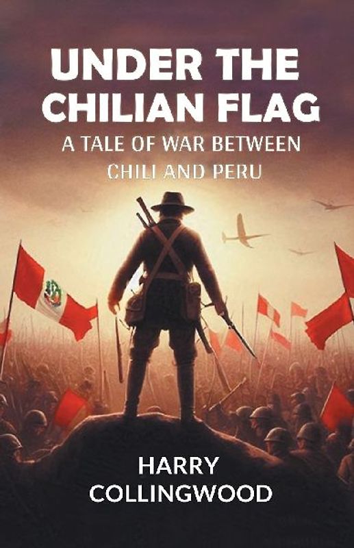 Under the Chilian Flag A Tale of War between Chili and Peru