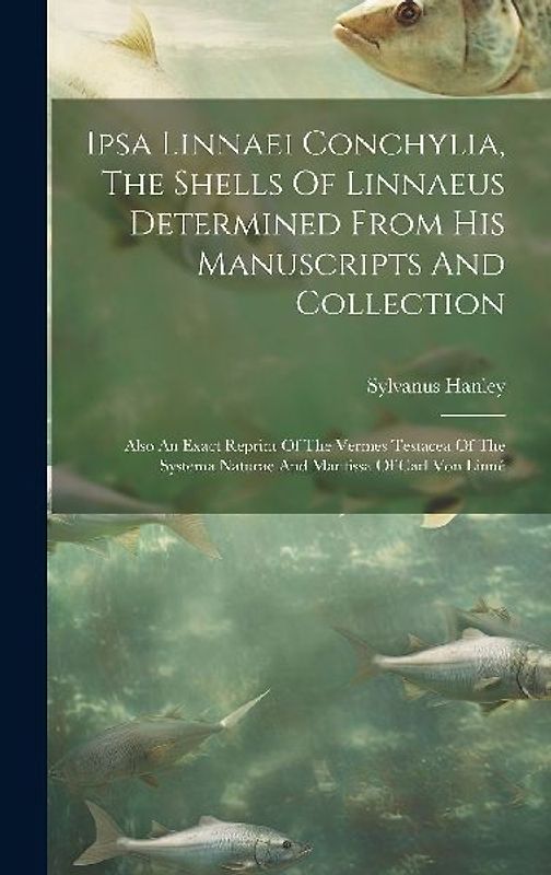 Ipsa Linnaei Conchylia, The Shells Of Linnaeus Determined From His Manuscripts And Collection: Also An Exact Reprint Of The Vermes Testacea Of The Sys