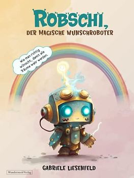 Robschi, der magische Wunschroboter: Wie man richtig wünscht, damit alle Träume wahr werden.