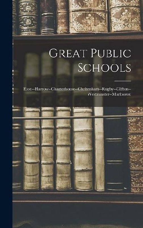 Great Public Schools: Eton--Harrow--Charterhouse--Cheltenham--Rugby--Clifton--Westminster--Marlborou