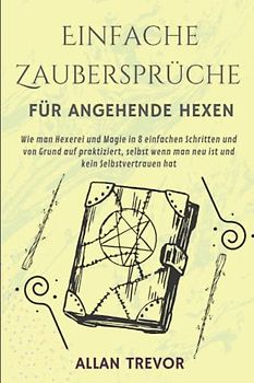 Einfache Zaubersprüche für angehende Hexen: Wie man Hexerei und Magie in 8 einfachen Schritten und von Grund auf praktiziert, selbst wenn man neu ist ... hat (Zaubersprüche und brutale Magie, Band 3)