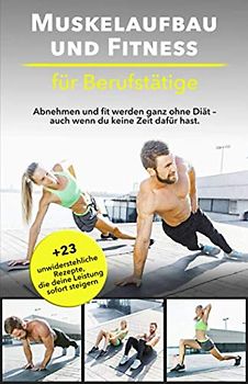 Muskelaufbau und Fitness für Berufstätige: Abnehmen und fit werden ganz ohne Diät – auch wenn du keine Zeit dafür hast. Bonus: 23 unwiderstehliche Rezepte, die deine Leistung sofort steigern.