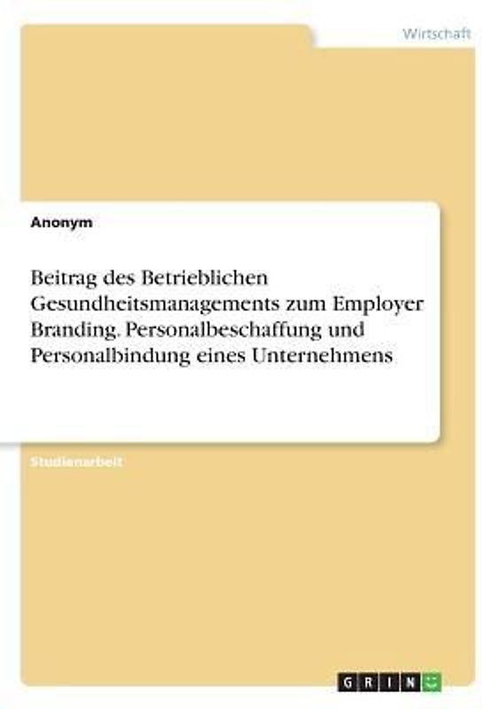 Beitrag des Betrieblichen Gesundheitsmanagements zum Employer Branding. Personalbeschaffung und Personalbindung eines Unternehmens