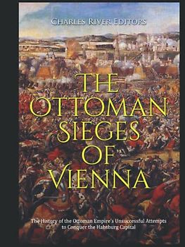 The Ottoman Sieges of Vienna: The History of the Ottoman Empire’s Unsuccessful Attempts to Conquer the Habsburg Capital
