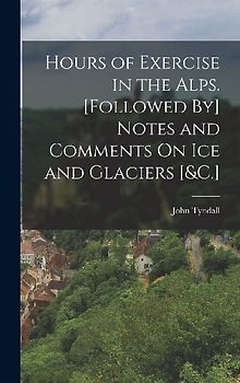 Hours of Exercise in the Alps. [Followed By] Notes and Comments On Ice and Glaciers [&C.]