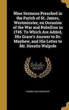 Nine Sermons Preached in the Parish of St. James, Westminster, on Occasion of the War and Rebellion in 1745. To Which Are Added, His Grace's Answer to Dr. Mayhew, and His Letter to Mr. Horatio Walpole