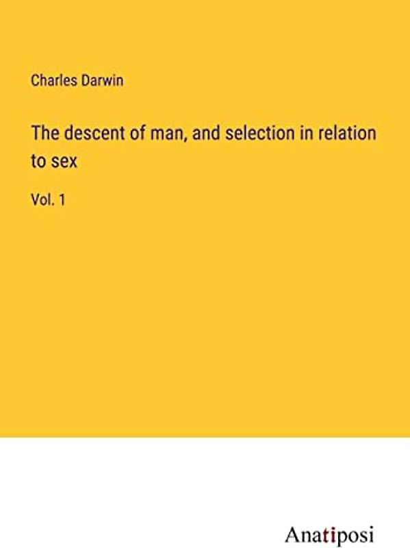 The descent of man, and selection in relation to sex: Vol. 1