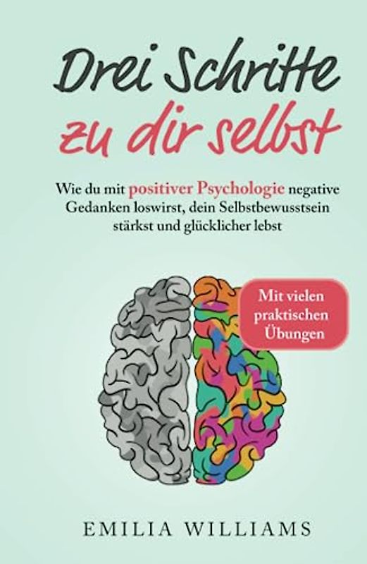 Drei Schritte zu dir selbst: Wie du mit positiver Psychologie negative Gedanken loswirst, dein Selbstbewusstsein stärkst und glücklicher lebst