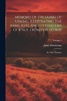 Memoirs Of The Dukes Of Urbino, Illustrating The Arms, Arts, And Litterature Of Italy, From 1440 To 1630: In Three Volumes; Volume 3