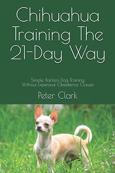 Chihuahua Training The 21-Day Way: Simple, Painless Dog Training Without Expensive Obedience Classes
