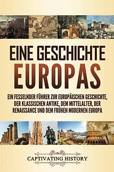 Eine Geschichte Europas: Ein fesselnder Führer zur europäischen Geschichte, der klassischen Antike, dem Mittelalter, der Renaissance und dem frühen modernen Europa