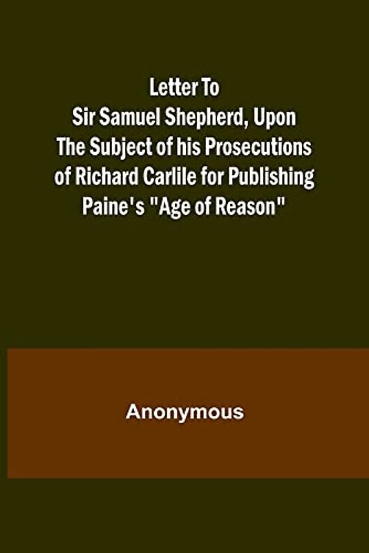 Letter To Sir Samuel Shepherd, Upon the Subject of his Prosecutions of Richard Carlile for Publishing Paine's Age of Reason