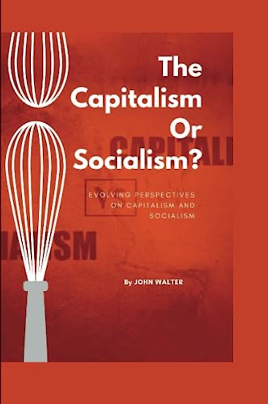 The Capitalism Or Socialism?: Evolving Perspectives on Capitalism and Socialism