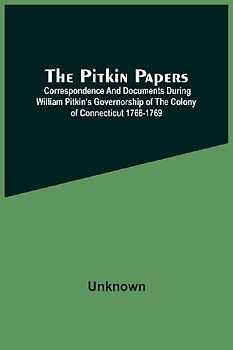 The Pitkin Papers; Correspondence And Documents During William Pitkin'S Governorship Of The Colony Of Connecticut 1766-1769