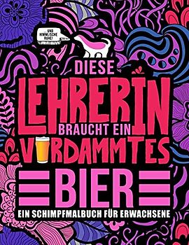 Diese Lehrerin braucht ein verdammtes Bier: Ein Schimpfmalbuch für Erwachsene: Ein lustiges Malbuch für Erwachsene zur Entspannung und Stressabbau für ... Professorinnen und Lehramtstudentinnen